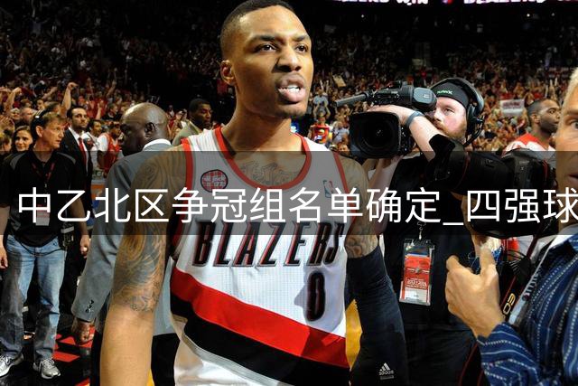 中乙北区争冠组名单确定 四强球队提前锁定