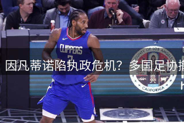 因凡蒂诺陷执政危机？多国足协撤回支持 白宫否认接触传闻