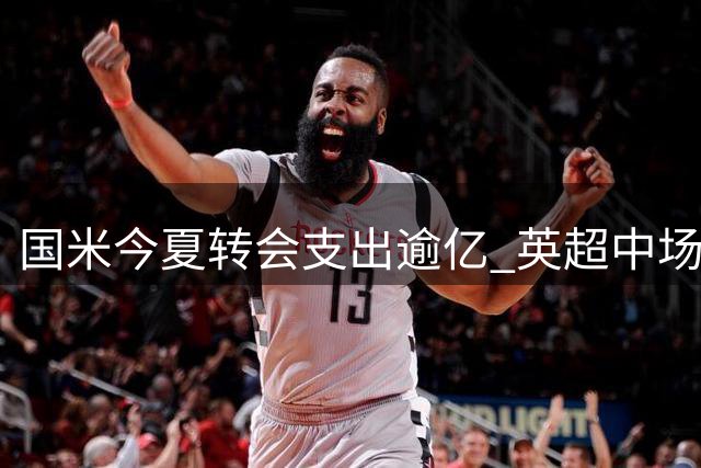 国米今夏转会支出逾亿 英超中场强援成欧冠关键拼图