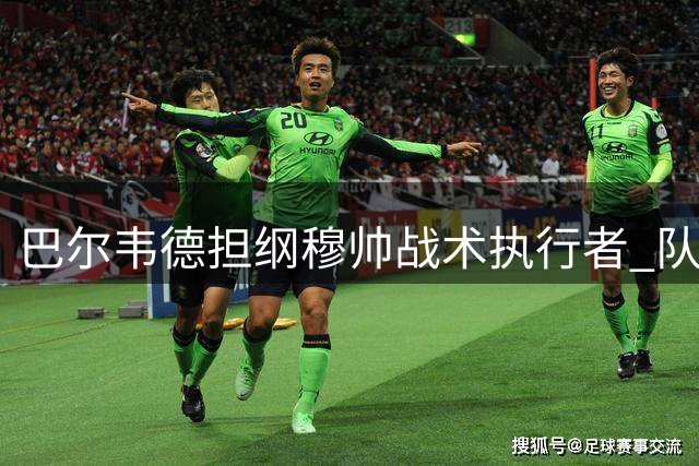 巴尔韦德担纲穆帅战术执行者 队长职责获重点培养