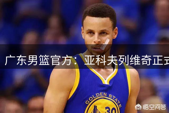 广东男篮官方：亚科夫列维奇正式出任球队主教练