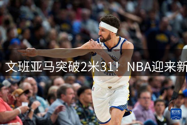 文班亚马突破2米31！NBA迎来新时代巨人