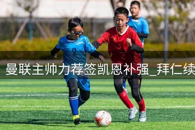 曼联主帅力荐签凯恩补强 拜仁续约谈判陷僵局