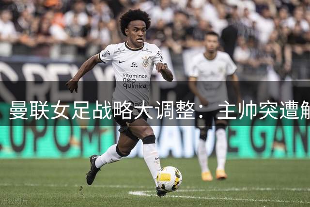 曼联女足战略大调整：主帅突遭解职背后的建队思路巨变