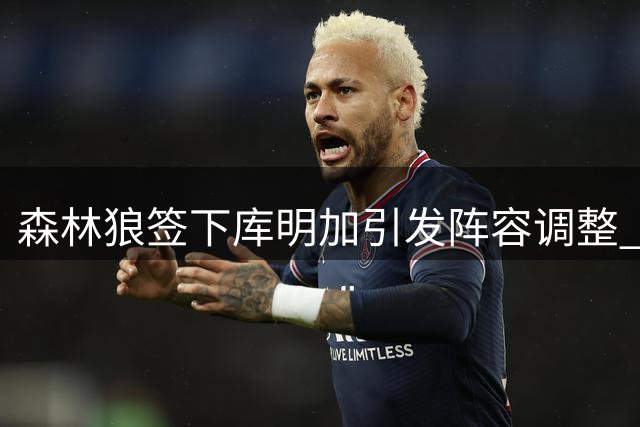 森林狼签下库明加引发阵容调整 多森姆或转任第六人