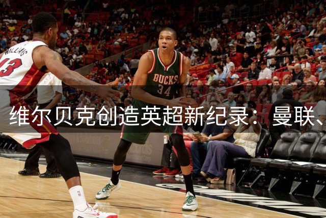 维尔贝克创造英超新纪录：曼联、阿森纳、切尔西三豪门唯一球员