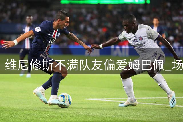 维尼修斯不满队友偏爱姆巴佩 场边花絮引爆笑点