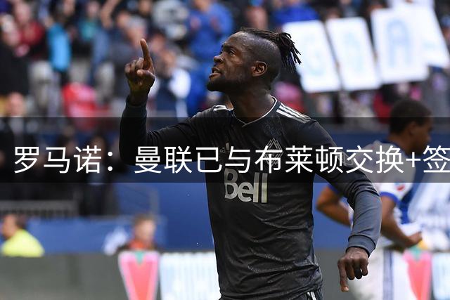 罗马诺：曼联已与布莱顿交换+签署巴莱巴转会文件，总价7000万镑