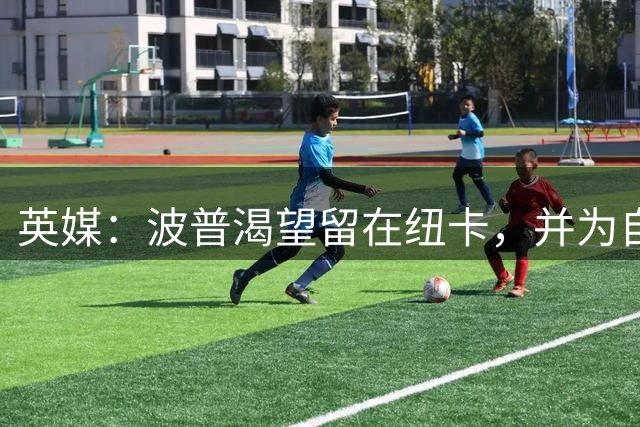 英媒：波普渴望留在纽卡，并为自己的主力位置拼搏到底