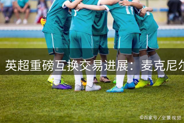 英超重磅互换交易进展：麦克尼尔与约翰逊或互换东家