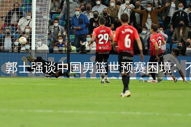 郭士强谈中国男篮世预赛困境：不容有失，必须打出风格